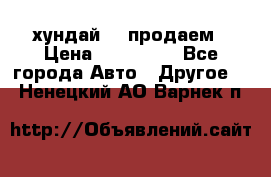 хундай 78 продаем › Цена ­ 650 000 - Все города Авто » Другое   . Ненецкий АО,Варнек п.